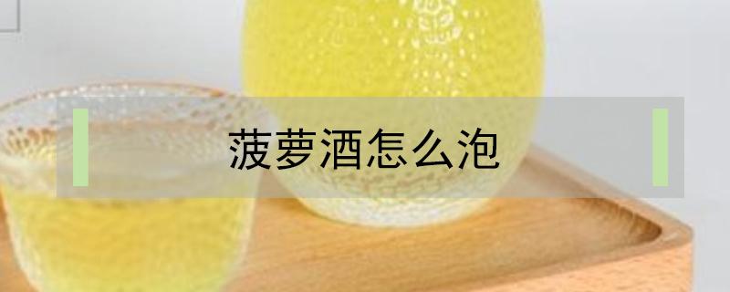 菠萝酒怎么泡 菠萝酒怎么泡酒