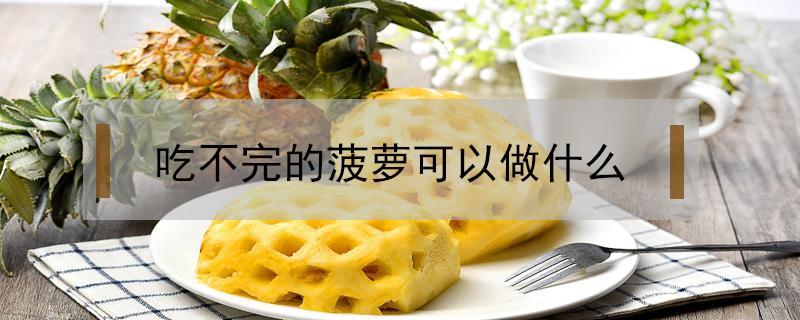 吃不完的菠萝可以做什么（吃不完的菠萝可以做什么饮品）