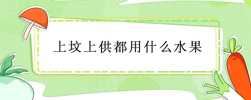 上坟上供都用什么水果 上坟供品可以用什么水果