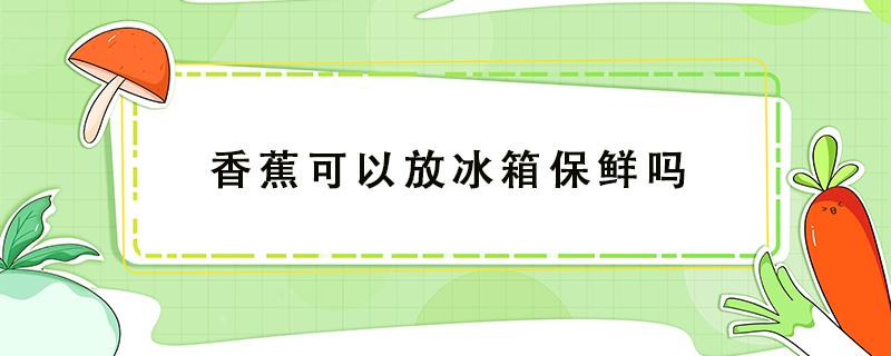 香蕉可以放冰箱保鲜吗（夏天香蕉可以放冰箱保鲜吗）