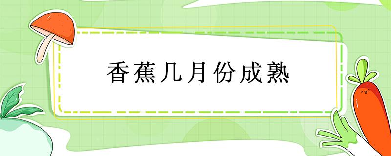 香蕉几月份成熟 香蕉几月份成熟期上市