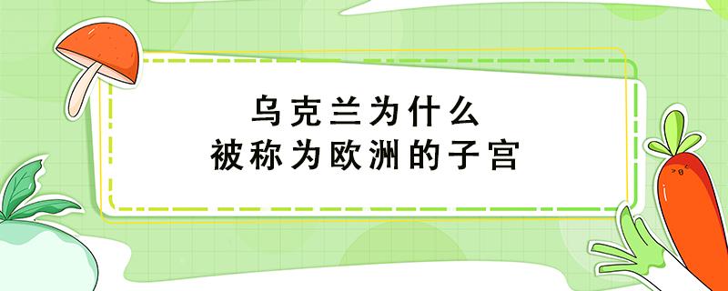 乌克兰为什么被称为欧洲的子宫（乌克兰为什么被称为欧洲的子宫个人图书馆）