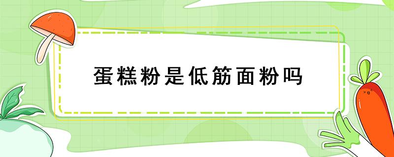 蛋糕粉是低筋面粉吗 小麦蛋糕粉是低筋面粉吗