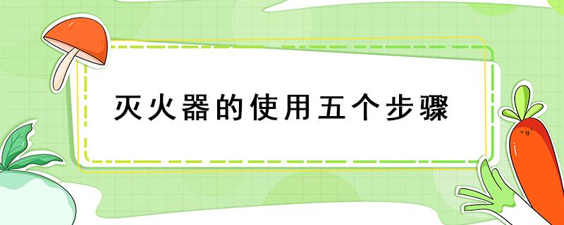 灭火器的使用五个步骤（abc干粉灭火器的使用五个步骤）