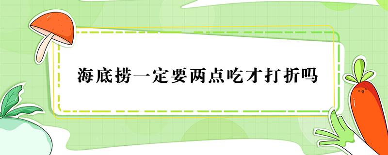 海底捞一定要两点吃才打折吗（海底捞是下午两点去打折还是吃到两点钟就打折）