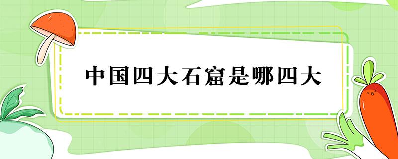 中国四大石窟是哪四大（中国四大石窟是哪四大都在哪个省）