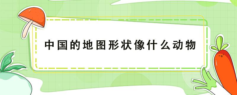 中国的地图形状像什么动物 中国的地形像什么动物?