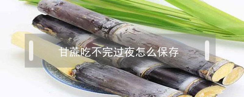 甘蔗吃不完过夜怎么保存（甘蔗隔夜怎么保存）