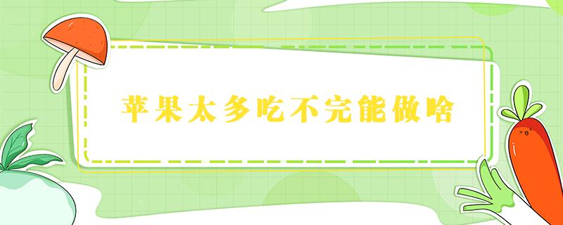 苹果太多吃不完能做啥（苹果太多吃不完可以怎么做着吃吗）