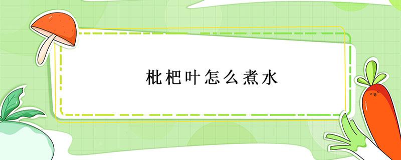 枇杷叶怎么煮水（枇杷叶怎么煮水止咳 教你详细做法）