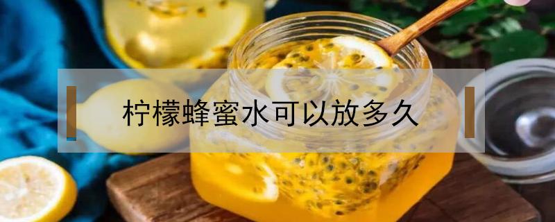 柠檬蜂蜜水可以放多久 做好的柠檬蜂蜜水可以放多久