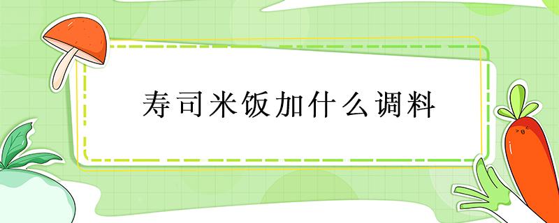 寿司米饭加什么调料 寿司米饭怎么调配