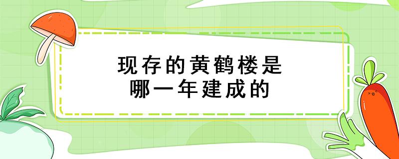 现存的黄鹤楼是哪一年建成的 黄鹤楼多少年建成的