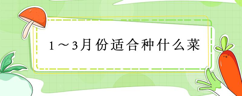 1～3月份适合种什么菜 1～3月份适合种什么菜图表