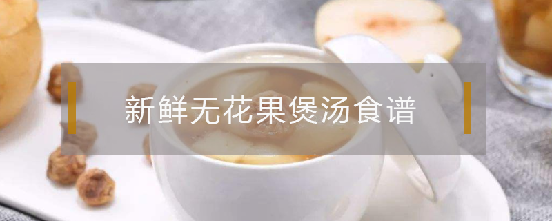 新鲜无花果煲汤食谱 无花果煲汤大全及做法介绍