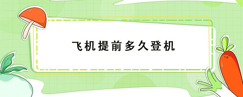 飞机提前多久登机 飞机提前多久登机检票