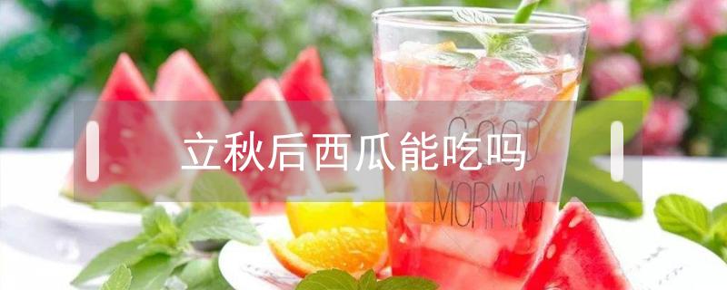 立秋后西瓜能吃吗(立秋后的西瓜还能吃吗)