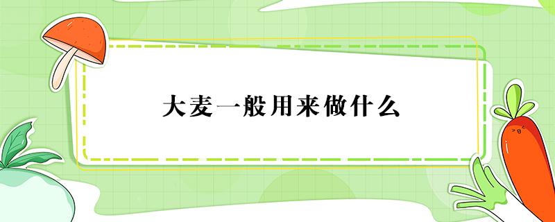 大麦一般用来做什么（大麦主要用来做什么）