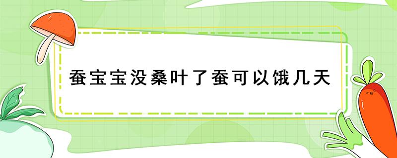 蚕宝宝没桑叶了蚕可以饿几天（刚出来的蚕宝宝可以饿几天?）