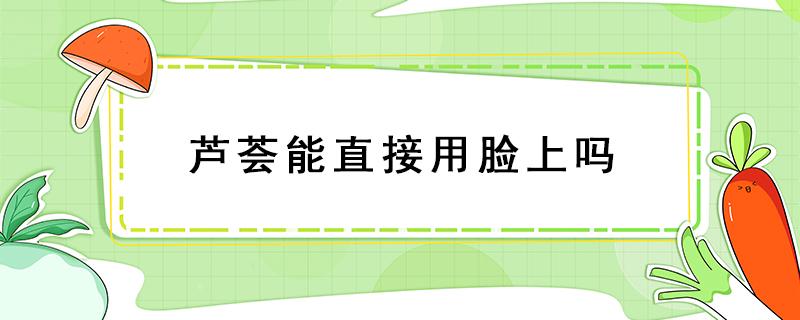 芦荟能直接用脸上吗（芦荟能直接用脸上吗形容吃饭唱歌的场面）