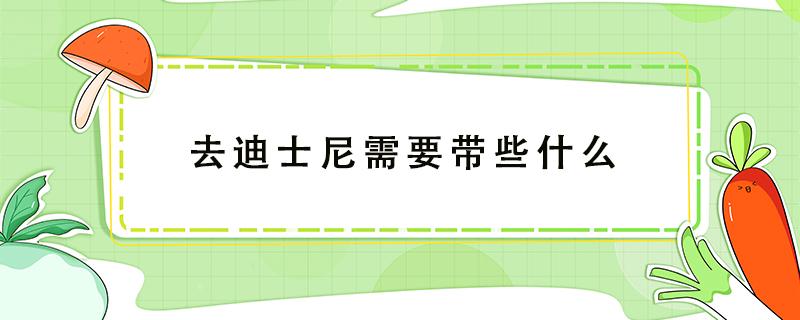 去迪士尼需要带些什么（去迪士尼玩到底要带些什么）