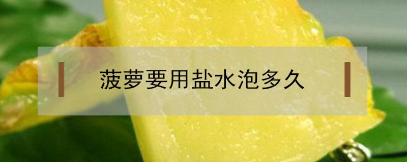 菠萝要用盐水泡多久 为什么菠萝要用盐水泡多久