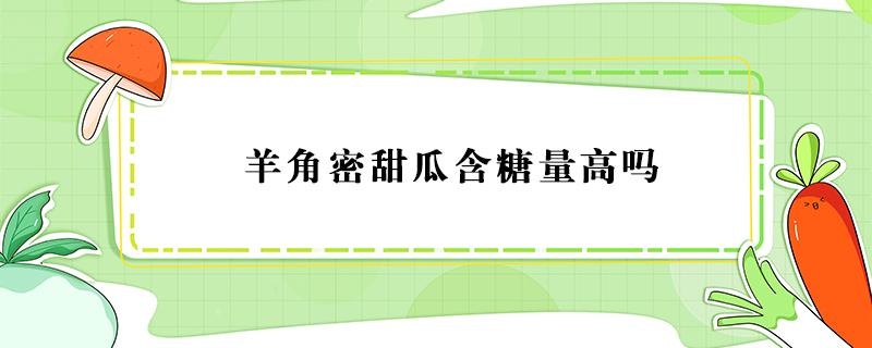 羊角密甜瓜含糖量高吗 羊角蜜甜瓜含糖高吗