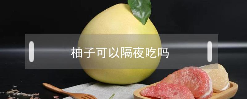 柚子可以隔夜吃吗 柚子隔夜吃了会咋样