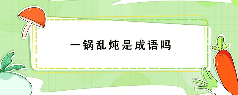 一锅乱炖是成语吗（一锅乱炖是什么意思?）