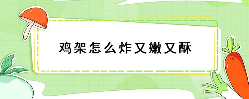 鸡架怎么炸又嫩又酥 鸡架怎样炸又酥脆又嫩