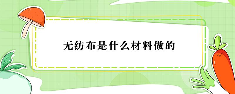 无纺布是什么材料做的 医用无纺布是什么材料做的