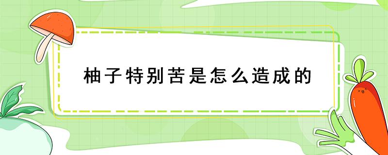 柚子特别苦是怎么造成的 柚子发苦是因为什么