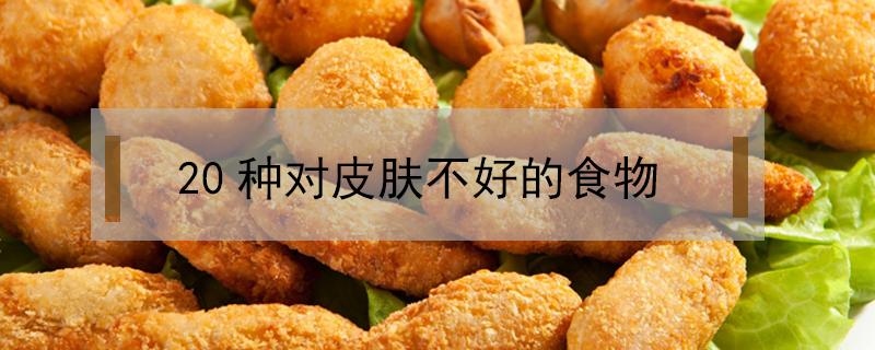 20种对皮肤不好的食物（皮肤不好吃啥食物可改善）