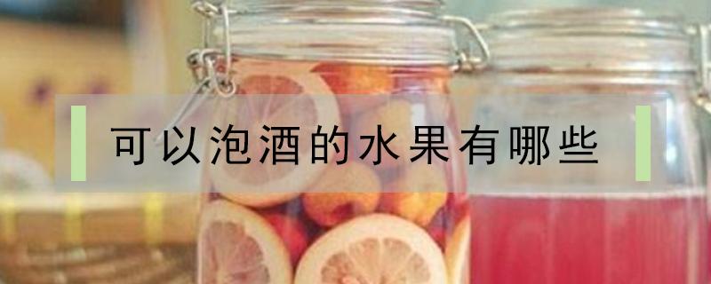 可以泡酒的水果有哪些(可以用来泡酒的水果有哪些)