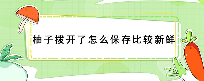 柚子拨开了怎么保存比较新鲜（剥开的柚子怎么存放久一些）