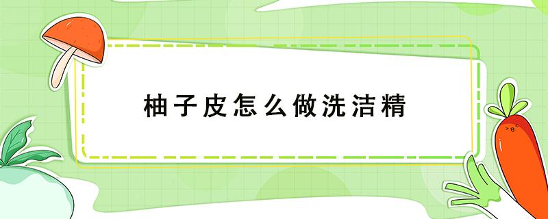 柚子皮怎么做洗洁精 柚子皮做洗洁精的做法窍门