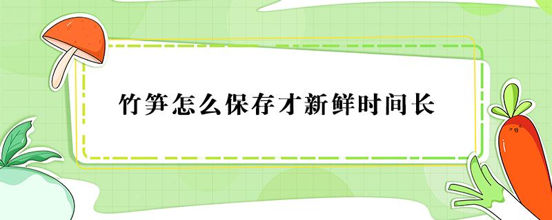 竹笋怎么保存才新鲜时间长 竹笋怎么保存长久