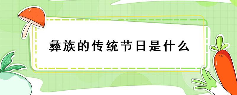 彝族的传统节日是什么 彝族的传统节日是什么?