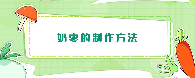 奶枣的制作方法 奶枣的制作方法及材料