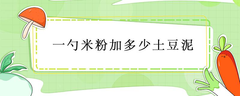 一勺米粉加多少土豆泥 辅食土豆泥和米粉比例