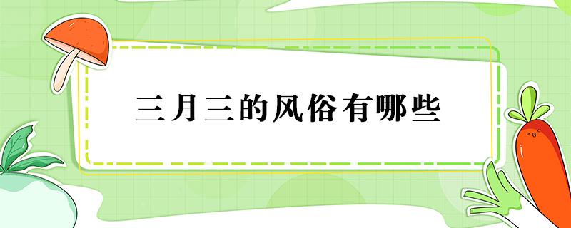 三月三的风俗有哪些（三月三的风俗有哪些8o字）