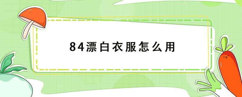 84漂白衣服怎么用 84漂白衣服怎么用比例