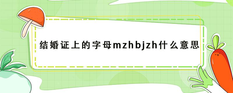 结婚证上的字母mzhbjzh什么意思（结婚证边上的字母mzhbjzh什么意思）