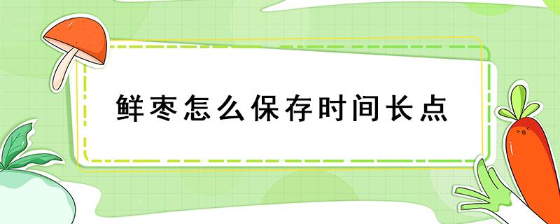 鲜枣怎么保存时间长点（新鲜的枣怎么保存长期）