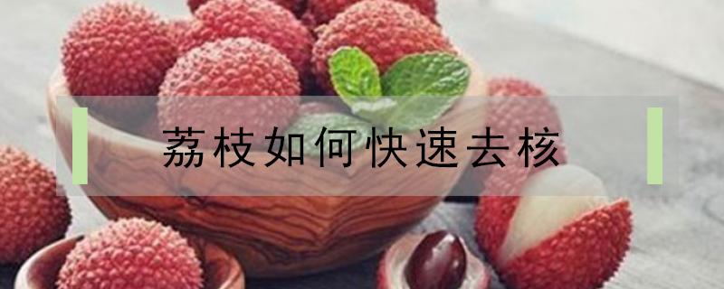 荔枝如何快速去核(荔枝怎样完整去核)