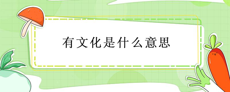 有文化是什么意思 有知识不等于有文化是什么意思