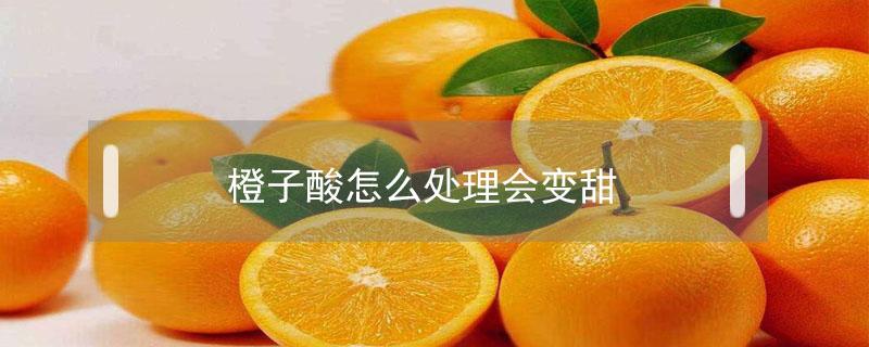 橙子酸怎么处理会变甜 橙子酸怎么处理会变甜小窍门