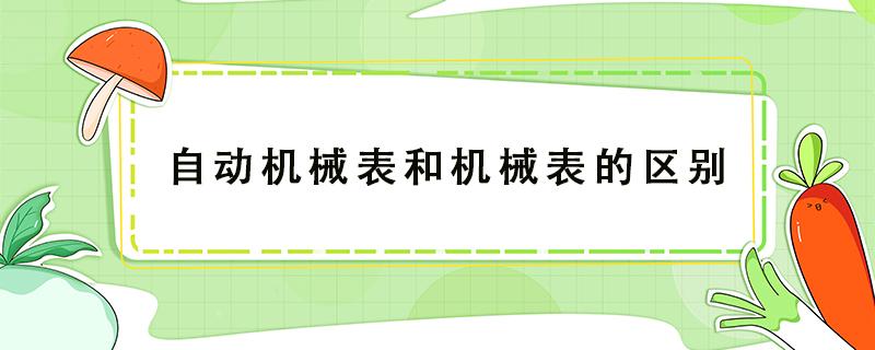 自动机械表和机械表的区别 自动机械表和机械表的区别 哪个好