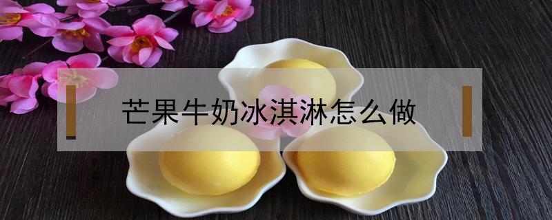 芒果牛奶冰淇淋怎么做 芒果冰淇淋怎么做?