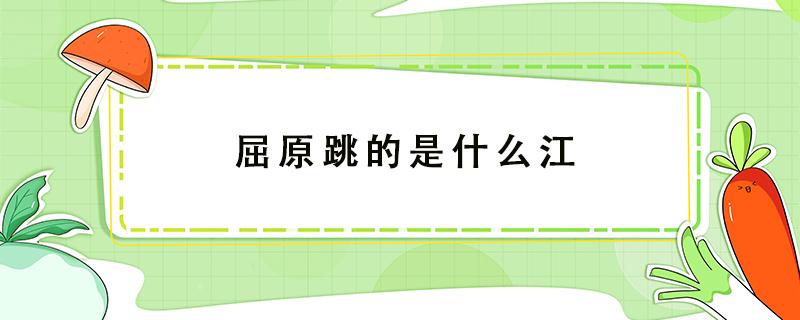 屈原跳的是什么江（屈原跳的是什么江在哪个省）